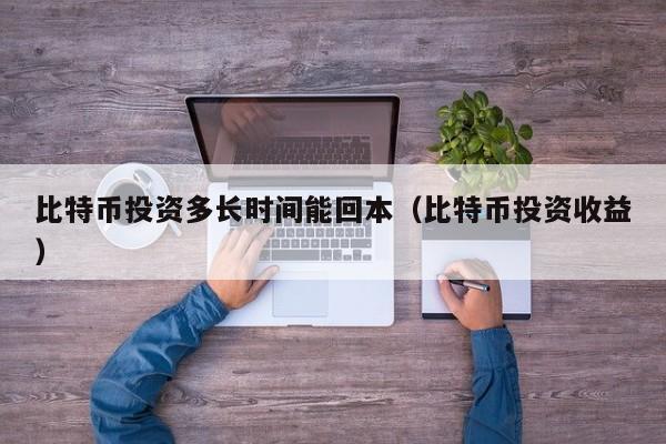 比特币投资多长时间能回本（比特币投资收益）