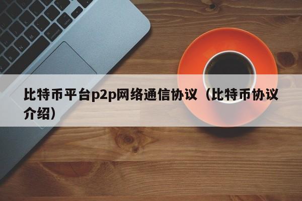 比特币平台p2p网络通信协议（比特币协议介绍）