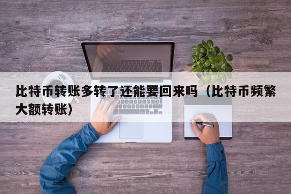 比特币转账多转了还能要回来吗(比特币频繁大额转账)