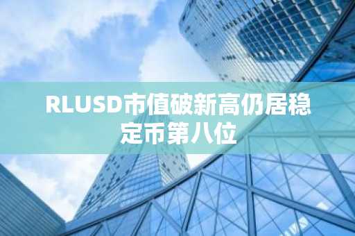 RLUSD市值破新高仍居稳定币第八位