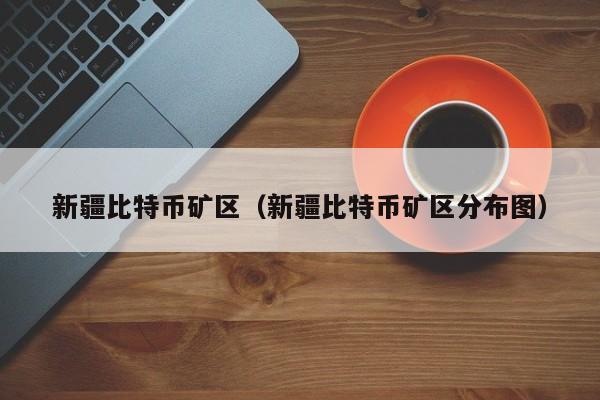新疆比特币矿区（新疆比特币矿区分布图）