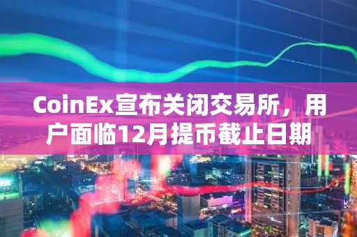 CoinEx宣布关闭交易所,用户面临12月提币截止日期