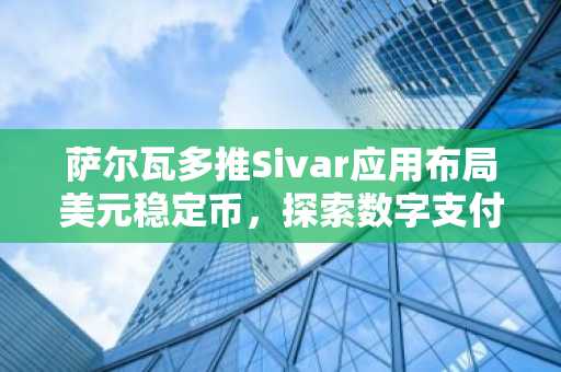 萨尔瓦多推Sivar应用布局美元稳定币，探索数字支付新路径
