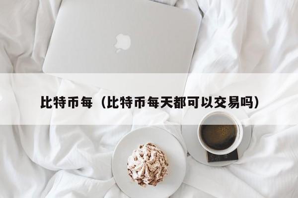 比特币每（比特币每天都可以交易吗）
