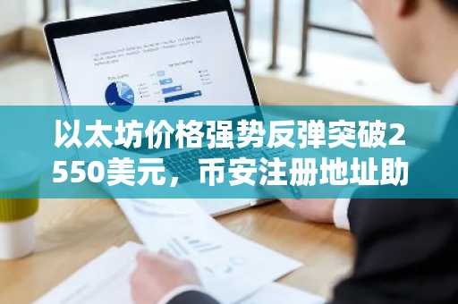 以太坊价格强势反弹突破2550美元，币安注册地址助你把握行情机遇