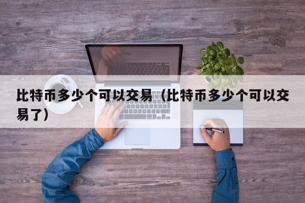 比特币多少个可以交易（比特币多少个可以交易了）