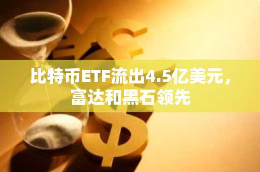 比特币ETF流出4.5亿美元，富达和黑石领先