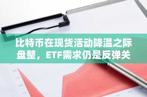 比特币在现货活动降温之际盘整，ETF需求仍是反弹关键