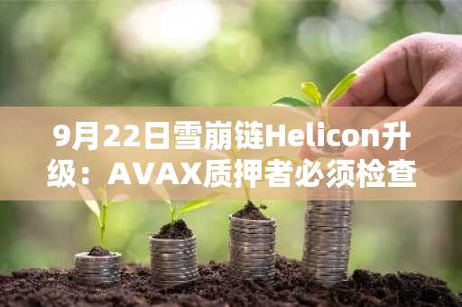 9月22日雪崩链Helicon升级：AVAX质押者必须检查的验证节点事项