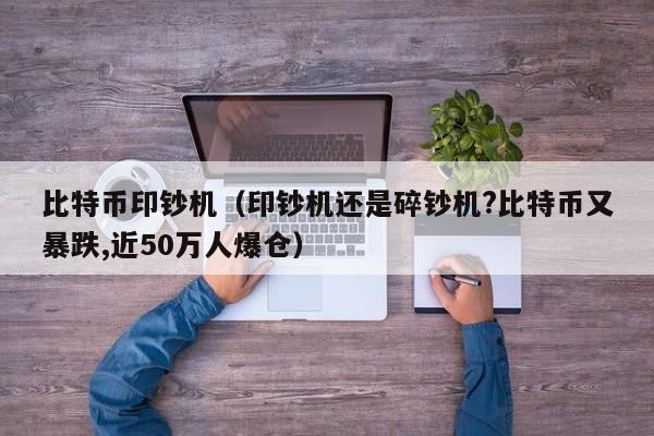 比特币印钞机（印钞机还是碎钞机?比特币又暴跌,近50万人爆仓）