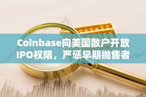 Coinbase向美国散户开放IPO权限，严惩早期抛售者