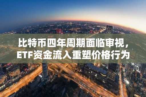 比特币四年周期面临审视，ETF资金流入重塑价格行为