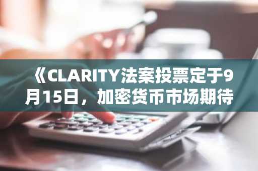 《CLARITY法案投票定于9月15日，加密货币市场期待已久的关键时刻仅剩两周》