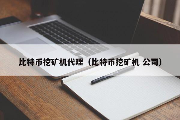 比特币挖矿机代理（比特币挖矿机 公司）