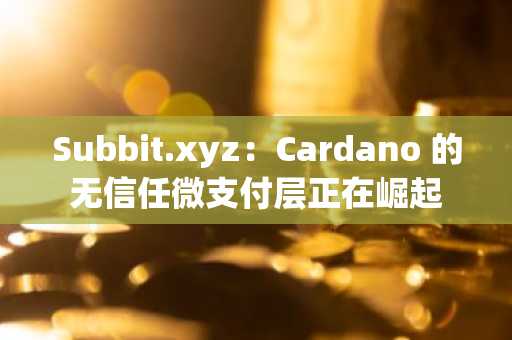 Subbit.xyz：Cardano 的无信任微支付层正在崛起