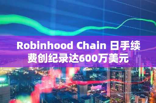 Robinhood Chain 日手续费创纪录达600万美元