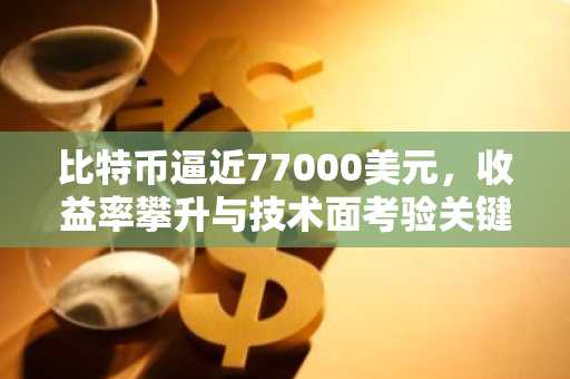 比特币逼近77000美元，收益率攀升与技术面考验关键支撑