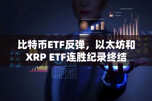 比特币ETF反弹，以太坊和XRP ETF连胜纪录终结