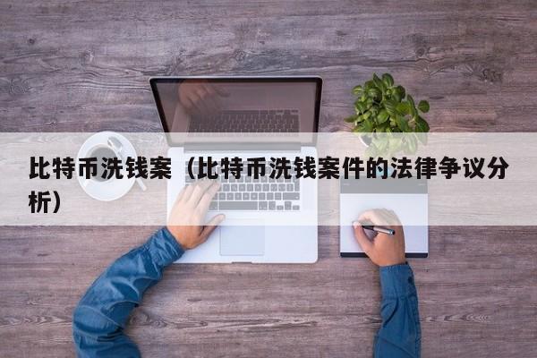 比特币洗钱案（比特币洗钱案件的法律争议分析）