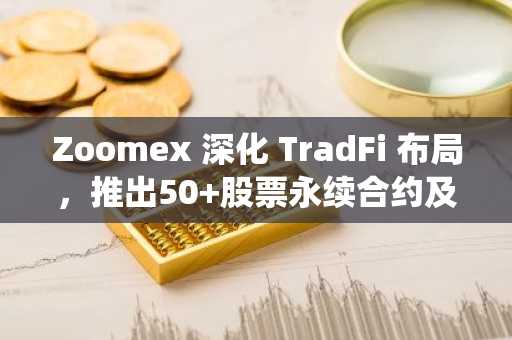 Zoomex 深化 TradFi 布局，推出50 股票永续合约及零费率传统金融产品