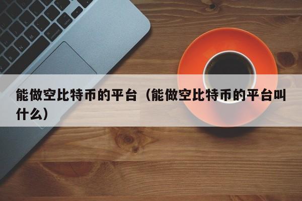能做空比特币的平台（能做空比特币的平台叫什么）