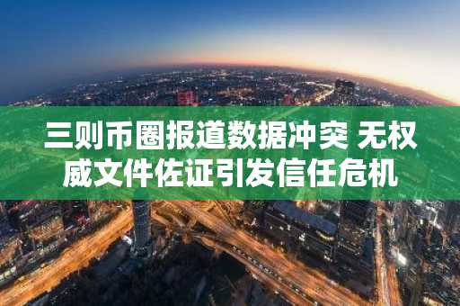 三则币圈报道数据冲突 无权威文件佐证引发信任危机