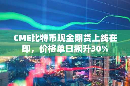CME比特币现金期货上线在即，价格单日飙升30%
