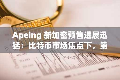 Apeing 新加密预售进展迅猛：比特币市场焦点下，第三阶段已售出超4.15亿枚 $APEING