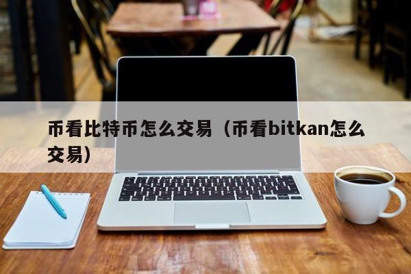 币看比特币怎么交易（币看bitkan怎么交易）