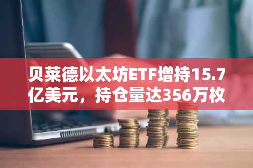 贝莱德以太坊ETF增持15.7亿美元，持仓量达356万枚ETH
