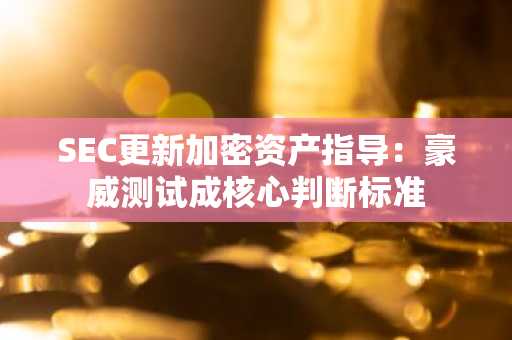 SEC更新加密资产指导：豪威测试成核心判断标准