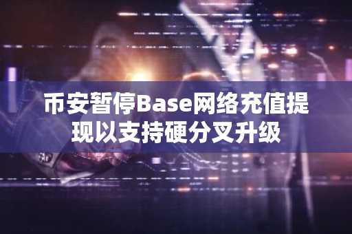 币安暂停Base网络充值提现以支持硬分叉升级