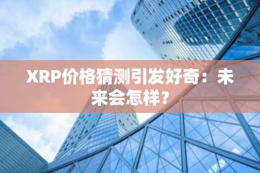 XRP价格猜测引发好奇:未来会怎样?