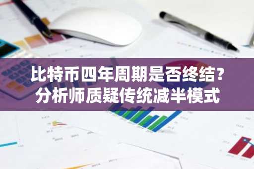 比特币四年周期是否终结？分析师质疑传统减半模式