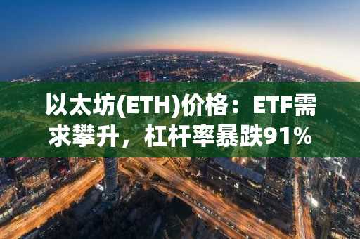 以太坊(ETH)价格：ETF需求攀升，杠杆率暴跌91%