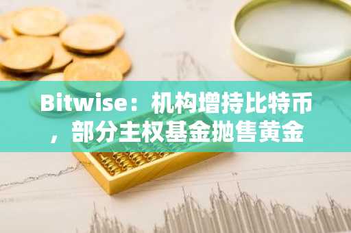 Bitwise：机构增持比特币，部分主权基金抛售黄金