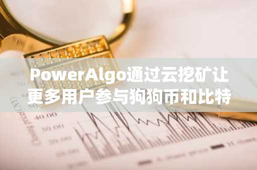 PowerAlgo通过云挖矿让更多用户参与狗狗币和比特币挖矿