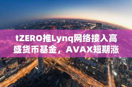 tZERO推Lynq网络接入高盛货币基金，AVAX短期涨超6%但无代币化关联