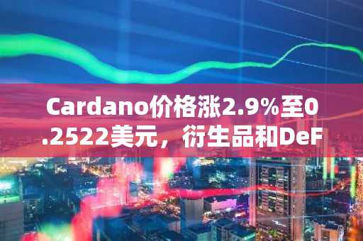 Cardano价格涨2.9%至0.2522美元，衍生品和DeFi活动激增