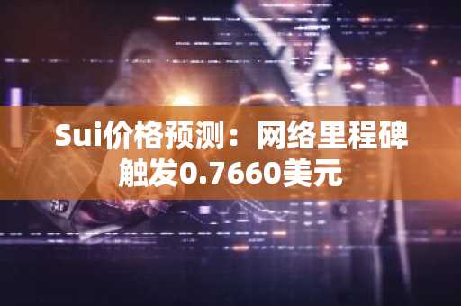 Sui价格预测:网络里程碑触发0.7660美元