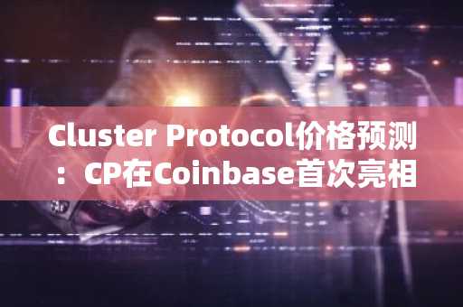 Cluster Protocol价格预测:CP在Coinbase首次亮相后下跌
