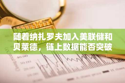 随着纳扎罗夫加入美联储和贝莱德，链上数据能否突破通道？