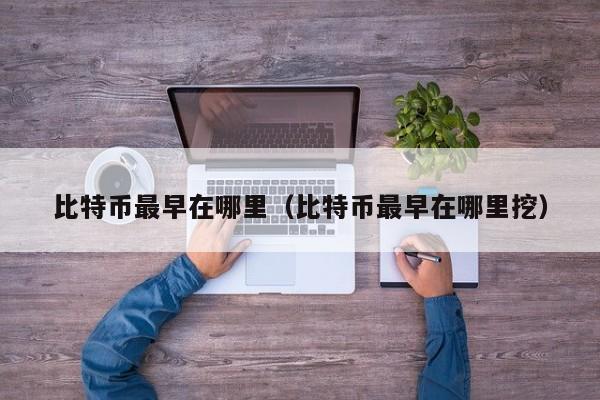 比特币最早在哪里（比特币最早在哪里挖）