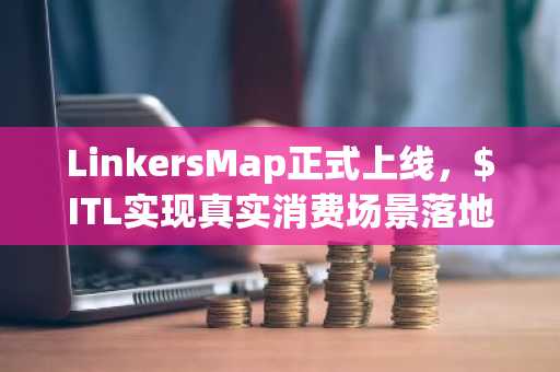 LinkersMap正式上线，$ITL实现真实消费场景落地