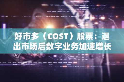 好市多（COST）股票：退出市场后数字业务加速增长