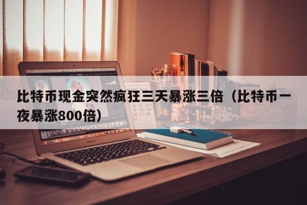 比特币现金突然疯狂三天暴涨三倍（比特币一夜暴涨800倍）