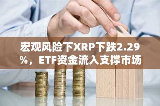宏观风险下XRP下跌2.29%,ETF资金流入支撑市场情绪