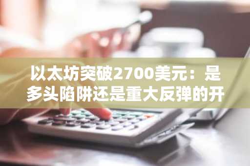 以太坊突破2700美元：是多头陷阱还是重大反弹的开端？
