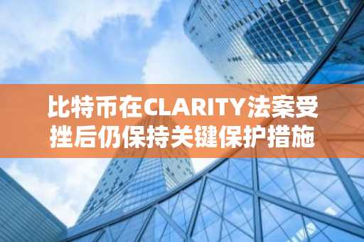 比特币在CLARITY法案受挫后仍保持关键保护措施